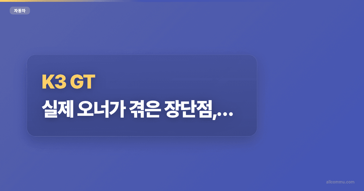K3 GT: 실제 오너가 겪은 장단점, 가격, 트림 솔직 후기