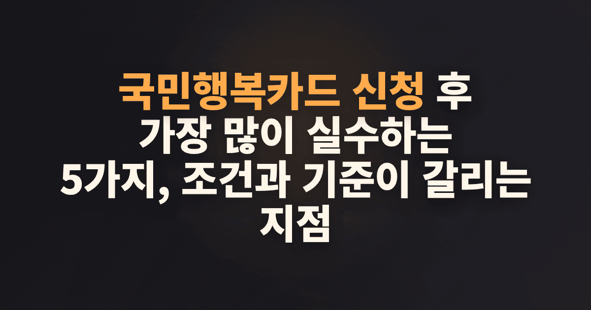 국민행복카드 신청 후 가장 많이 실수하는 5가지, 조건과 기준이 갈리는 지점