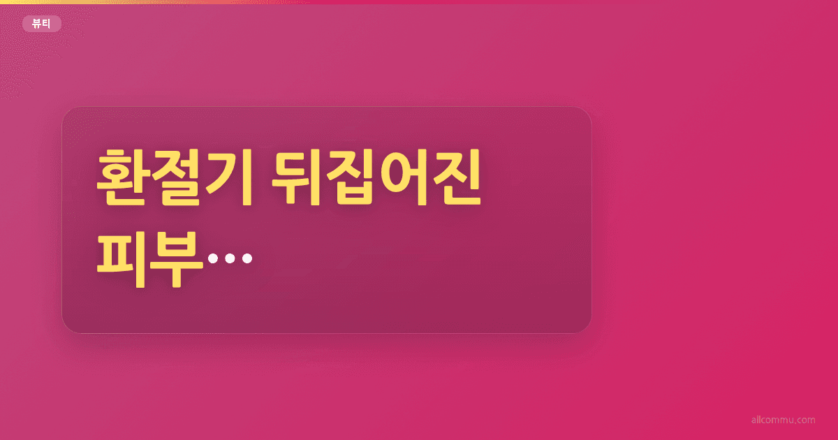 환절기 뒤집어진 피부, 이렇게 다스렸어요