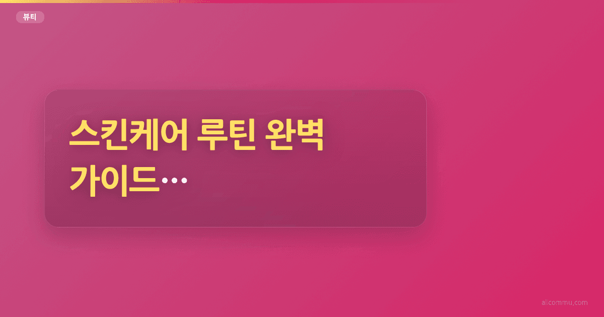 스킨케어 루틴 완벽 가이드, 피부 타입별 관리법